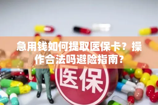 急用钱如何提取医保卡？操作合法吗避险指南？